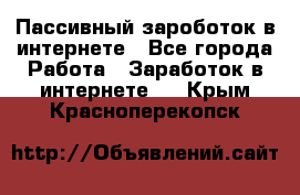 Пассивный зароботок в интернете - Все города Работа » Заработок в интернете   . Крым,Красноперекопск